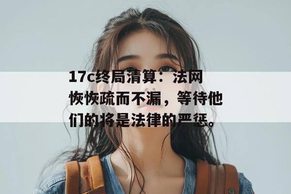 17c终局清算:法网恢恢疏而不漏,等待他们的将是法律的严惩。