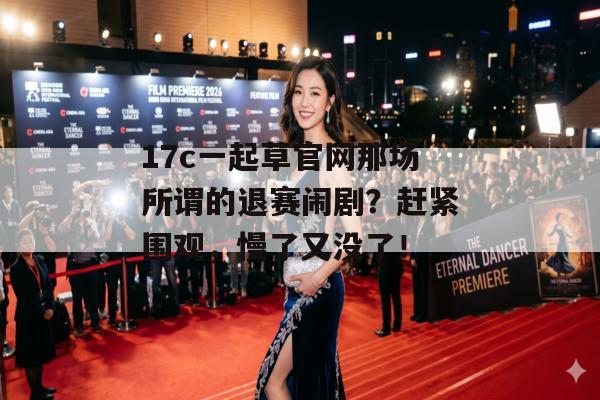 17c一起草官网那场所谓的退赛闹剧?赶紧围观,慢了又没了!