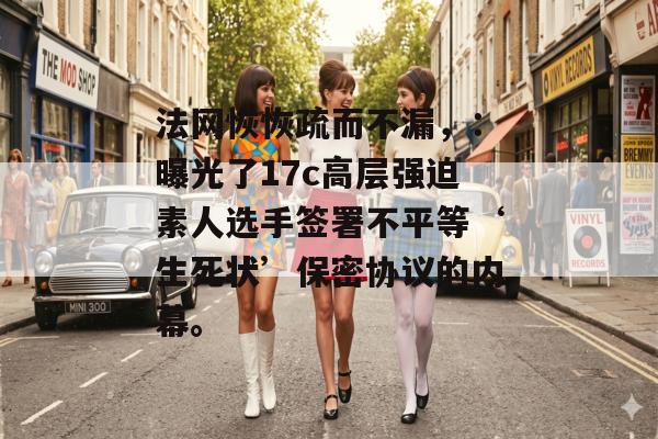 法网恢恢疏而不漏，：曝光了17c高层强迫素人选手签署不平等‘生死状’保密协议的内幕。