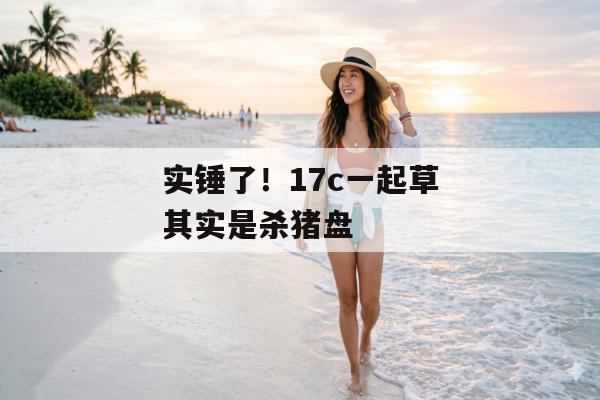 实锤了！17c一起草其实是杀猪盘