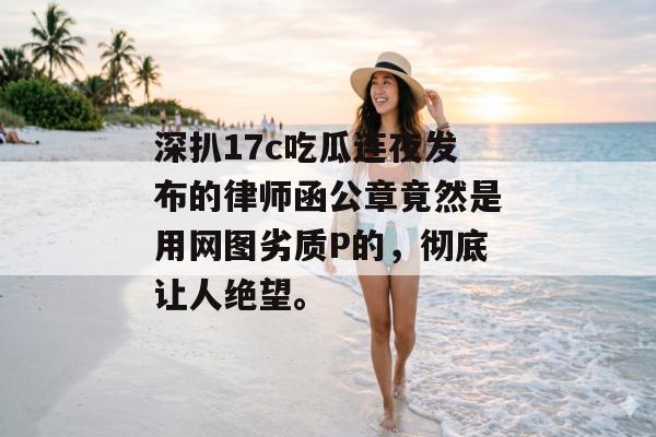 深扒17c吃瓜连夜发布的律师函公章竟然是用网图劣质P的，彻底让人绝望。
