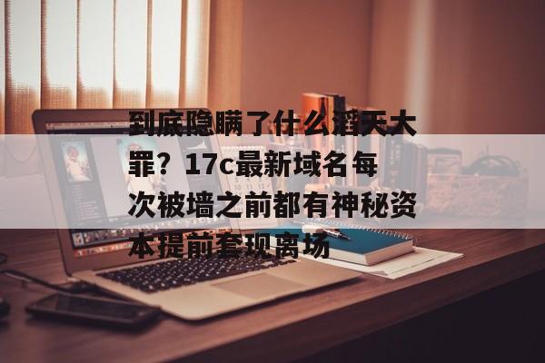 到底隐瞒了什么滔天大罪?17c最新域名每次被墙之前都有神秘资本提前套现离场