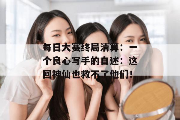 每日大赛终局清算:一个良心写手的自述:这回神仙也救不了他们!