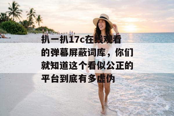 扒一扒17c在线观看的弹幕屏蔽词库,你们就知道这个看似公正的平台到底有多虚伪
