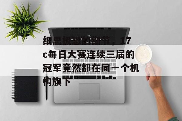 细思极恐的细节,17c每日大赛连续三届的冠军竟然都在同一个机构旗下