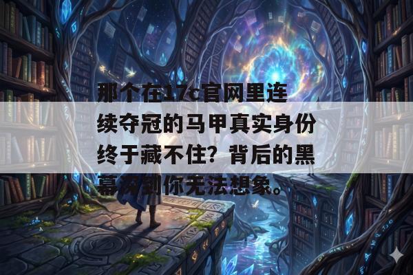 那个在17c官网里连续夺冠的马甲真实身份终于藏不住？背后的黑幕深到你无法想象。