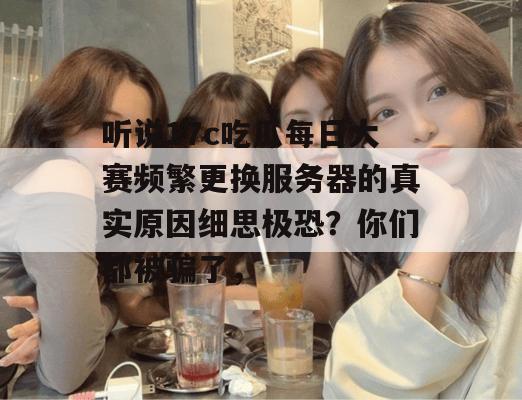 听说17c吃瓜每日大赛频繁更换服务器的真实原因细思极恐？你们都被骗了，