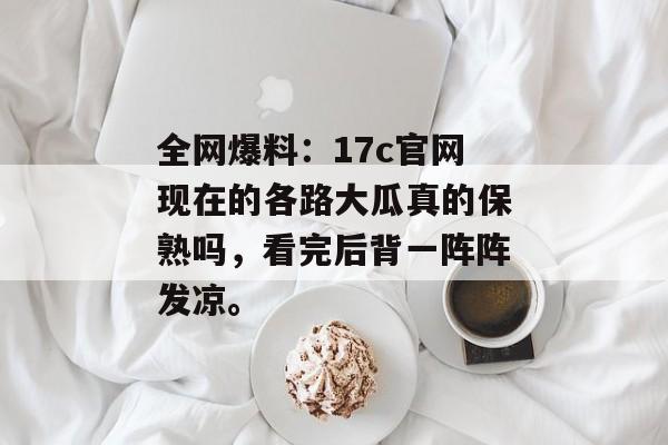 全网爆料：17c官网现在的各路大瓜真的保熟吗，看完后背一阵阵发凉。