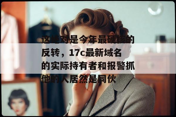 这绝对是今年最硬核的反转，17c最新域名的实际持有者和报警抓他的人居然是同伙