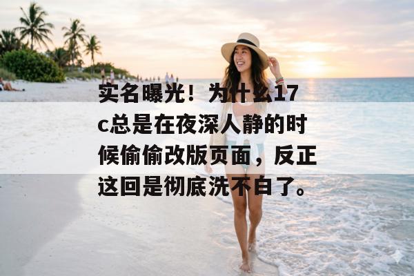 实名曝光！为什么17c总是在夜深人静的时候偷偷改版页面，反正这回是彻底洗不白了。
