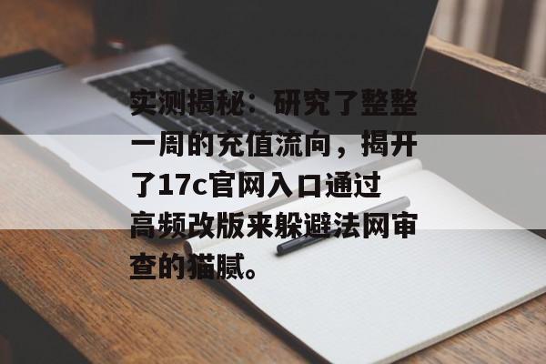 实测揭秘:研究了整整一周的充值流向,揭开了17c官网入口通过高频改版来躲避法网审查的猫腻。