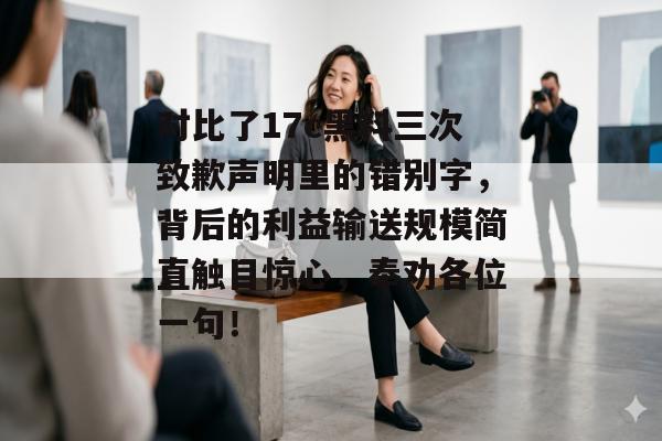 对比了17c黑料三次致歉声明里的错别字,背后的利益输送规模简直触目惊心,奉劝各位一句!