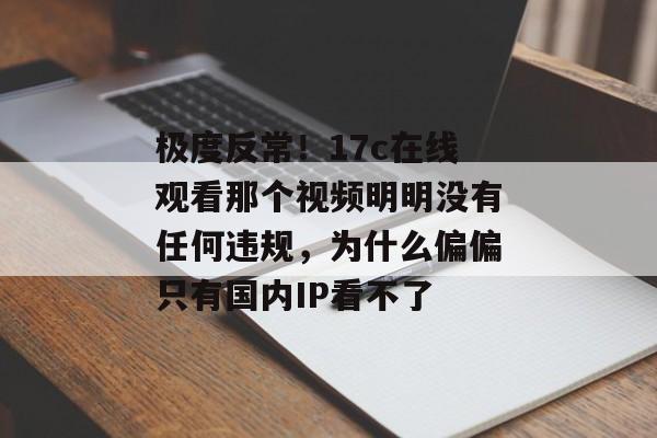 极度反常!17c在线观看那个视频明明没有任何违规,为什么偏偏只有国内IP看不了