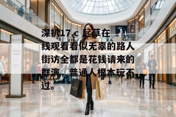 深扒17.c 起草在线观看看似无辜的路人街访全都是花钱请来的群演，普通人根本玩不过。