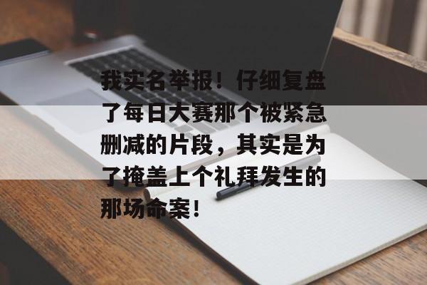 我实名举报！仔细复盘了每日大赛那个被紧急删减的片段，其实是为了掩盖上个礼拜发生的那场命案！