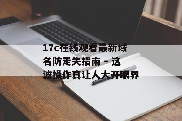 17c在线观看最新域名防走失指南 - 这波操作真让人大开眼界
