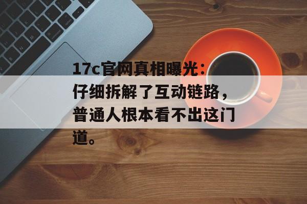 17c官网真相曝光：仔细拆解了互动链路，普通人根本看不出这门道。