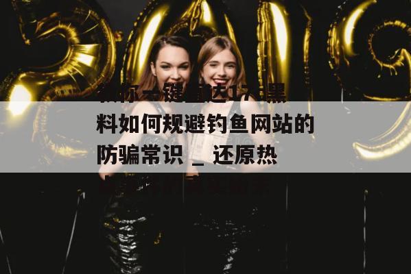 教你一键直达17c黑料如何规避钓鱼网站的防骗常识 _ 还原热点事件的真实始末