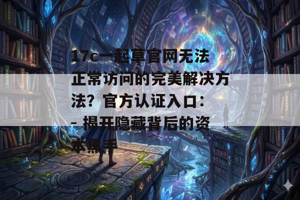 17c一起草官网无法正常访问的完美解决方法？官方认证入口： - 揭开隐藏背后的资本黑手