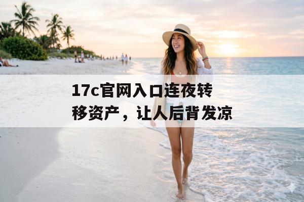 17c官网入口连夜转移资产，让人后背发凉